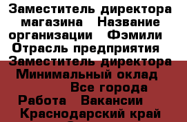 Заместитель директора магазина › Название организации ­ Фэмили › Отрасль предприятия ­ Заместитель директора › Минимальный оклад ­ 26 000 - Все города Работа » Вакансии   . Краснодарский край,Сочи г.